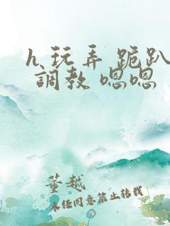 h 玩弄 跪趴 调教 嗯嗯