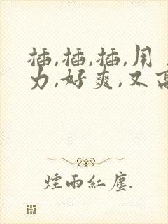 插,插,插,用力,好爽,又高潮了