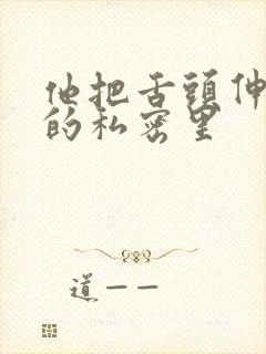 他把舌头伸进我的私密里