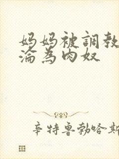 妈妈被调教喷水沦为肉奴 妈妈被调教喷水沦为肉奴