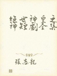 绝世神皇之第一神短剧全集免费观看