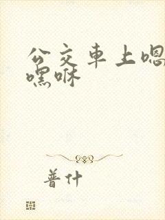 公交车上嗯啊哦嘿咻