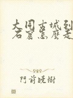 大同古城到云冈石窟怎么走