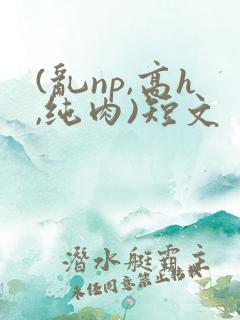 (乱np,高h,纯肉)短文