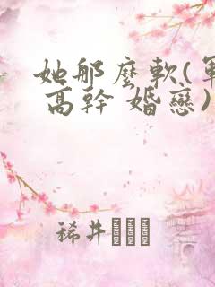 她那么软(军婚 高干 婚恋)完结 她那么软(军婚 高干 婚恋)完结