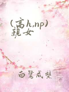 (高h,np)亲女 (高h,np)亲女