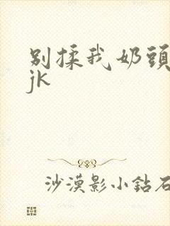 别揉我奶头啊嗯jk