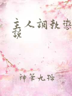 主人调教惩罚小说 主人调教惩罚小说