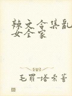 辣文合集乱干父女全家