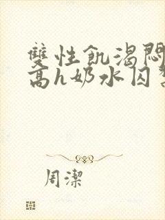 双性饥渴闷骚受高h奶水囚禁