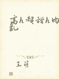 高h超甜h肉h乱