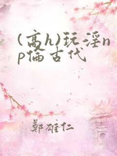 (高h)玩淫np伦古代