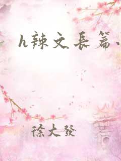 h辣文长篇小说 h辣文长篇小说