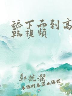 舔下面到高潮日韩视频 舔下面到高潮日韩视频