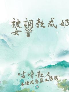 被调教成奶牛的女警 被调教成奶牛的女警