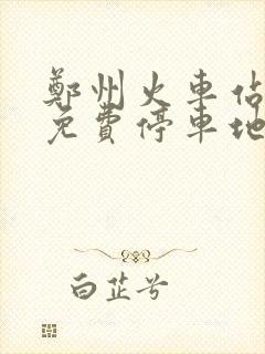 郑州火车站附近免费停车地方