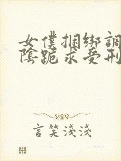 女仆捆绑调教虐阴跪求受刑