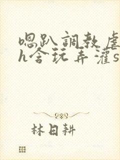 嗯趴调教虐美人h含玩弄灌sao