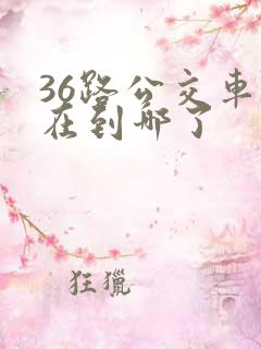 36路公交车现在到哪了