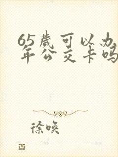 65岁可以办老年公交卡吗