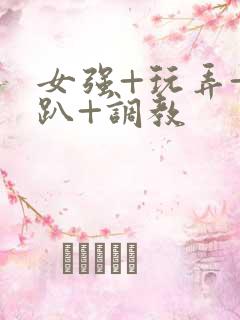 女强+玩弄+跪趴+调教