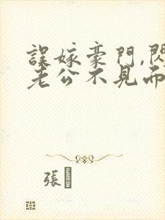 误嫁豪门,闪婚老公不见面全集免费版阅读 误嫁豪门,闪婚老公不见面全集免费版阅读