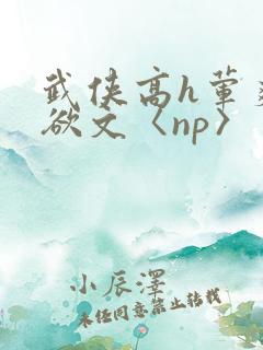 武侠高h荤爽肉欲文〈np〉