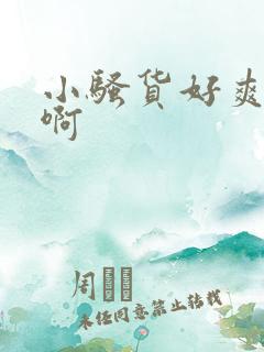 小骚货好爽啊嗯啊 小骚货好爽啊嗯啊