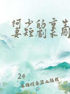 柯少的重生小蛮妻短剧未删减 柯少的重生小蛮妻短剧未删减
