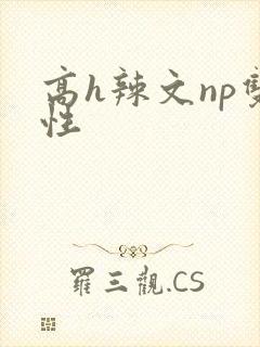 高h辣文np双性 高h辣文np双性