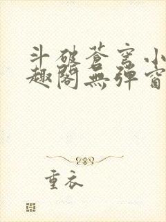 斗破苍穹小说笔趣阁无弹窗 斗破苍穹小说笔趣阁无弹窗