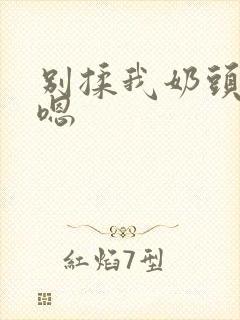 别揉我奶头啊 嗯 别揉我奶头啊 嗯
