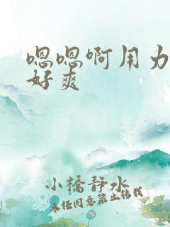 嗯嗯啊用力插啊好爽 嗯嗯啊用力插啊好爽