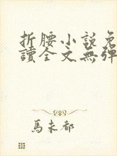 折腰小说免费阅读全文无弹窗 折腰小说免费阅读全文无弹窗