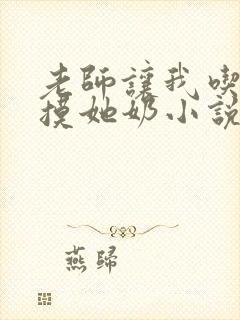 老师让我吃她胸摸她奶小说