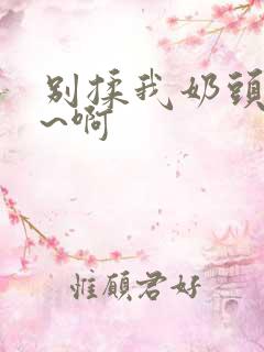 别揉我奶头~嗯~啊