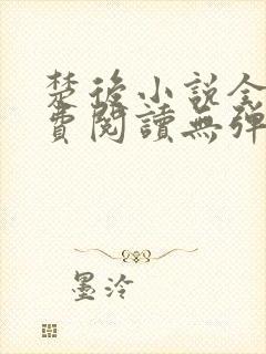 楚后小说全文免费阅读无弹窗 楚后小说全文免费阅读无弹窗