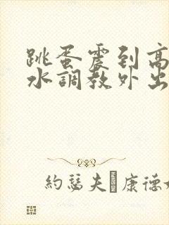 跳蛋震到高潮喷水调教外出小说