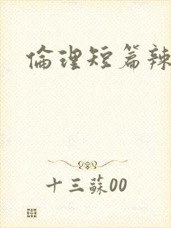 伦理短篇辣文 伦理短篇辣文