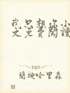 我只想你小说全文免费阅读无弹窗 我只想你小说全文免费阅读无弹窗