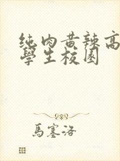 纯肉黄辣高h啪学生校园