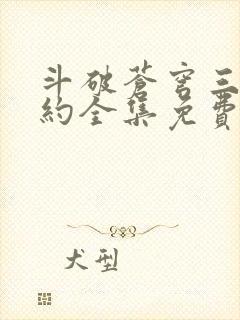 斗破苍穹三年之约全集免费完整版 斗破苍穹三年之约全集免费完整版