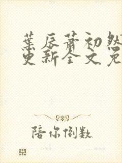 叶辰萧初然最新更新全文免费听书