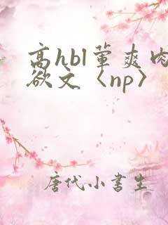 高hbl荤爽肉欲文〈np〉