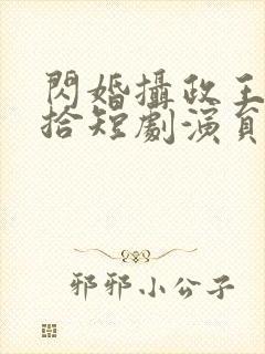 闪婚摄政王欠收拾短剧演员表