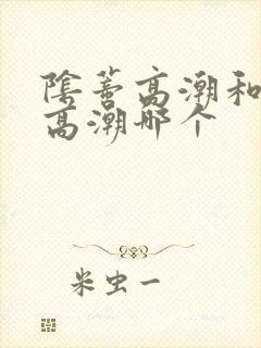 阴蒂高潮和阴道高潮哪个