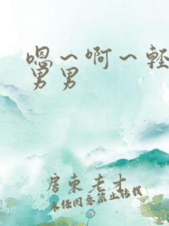 嗯～啊～轻点～男男