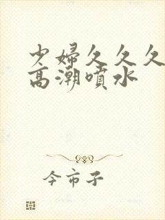 少妇久久久久久高潮喷水