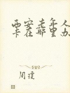西安老年人公交卡在哪里办理