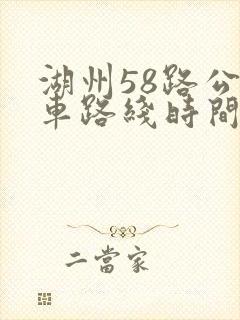 湖州58路公交车路线时间表 湖州58路公交车路线时间表